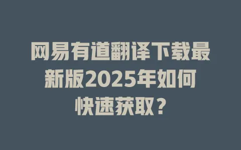 网易有道翻译下载最新版2025年如何快速获取？ 一
